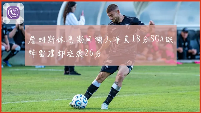 詹姆斯休息期间湖人净负18分SGA缺阵雷霆却逆袭26分