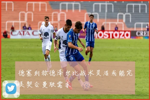 德塞利称德泽尔比战术灵活或能完美契合曼联需求