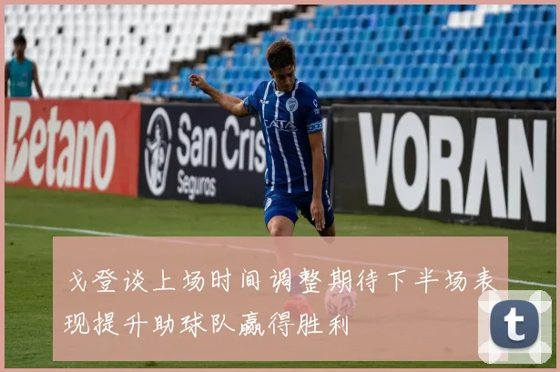 戈登谈上场时间调整期待下半场表现提升助球队赢得胜利