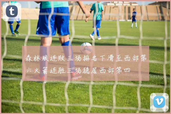 森林狼连败三场排名下滑至西部第六火箭连胜三场稳居西部第四