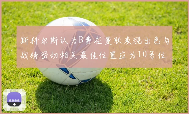 斯科尔斯认为B费在曼联表现出色与战绩密切相关最佳位置应为10号位