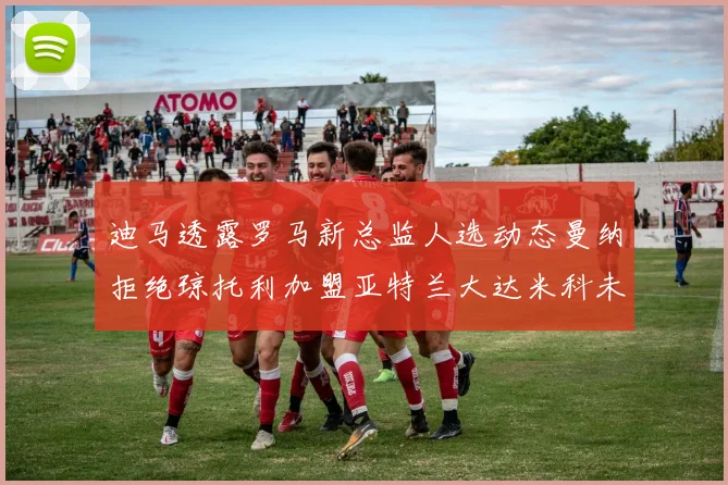迪马透露罗马新总监人选动态曼纳拒绝琼托利加盟亚特兰大达米科未接洽