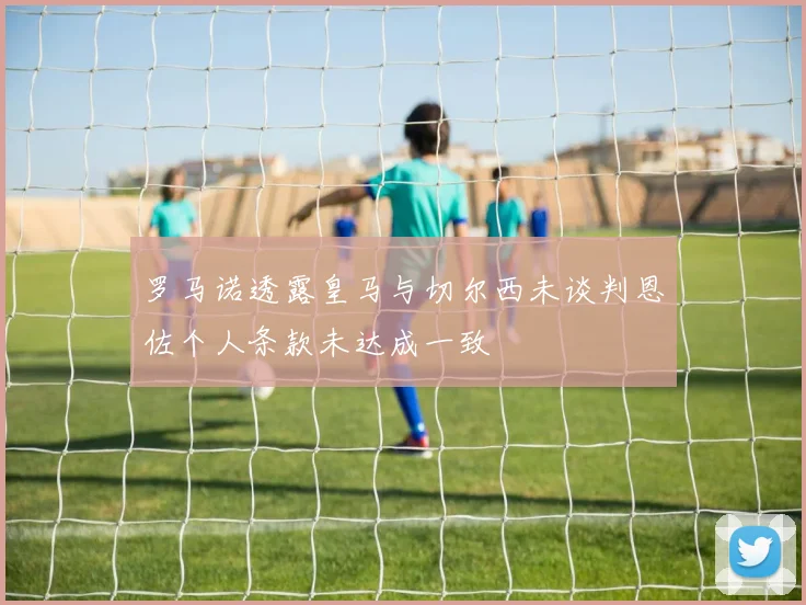罗马诺透露皇马与切尔西未谈判恩佐个人条款未达成一致