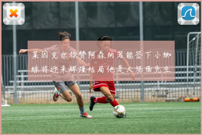 莱因克尔称赞阿森纳若能签下小蜘蛛将迎来辉煌结局他是大场面先生的最佳人选