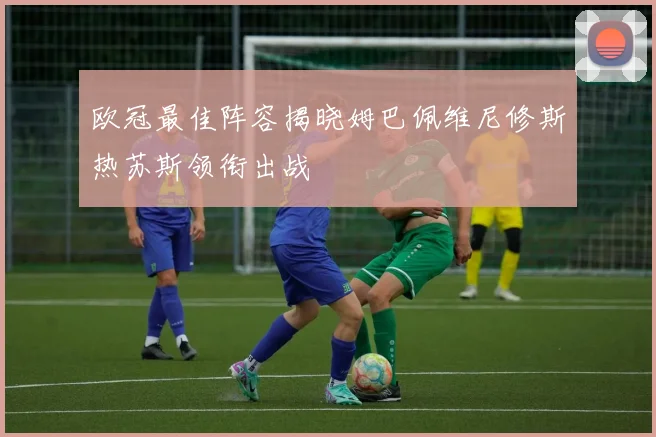 欧冠最佳阵容揭晓姆巴佩维尼修斯热苏斯领衔出战