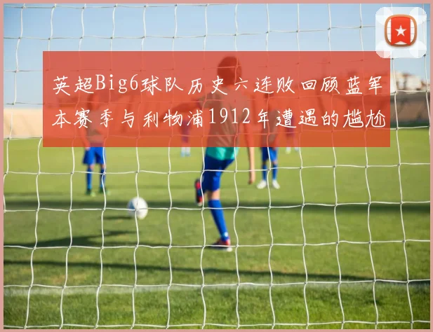 英超Big6球队历史六连败回顾蓝军本赛季与利物浦1912年遭遇的尴尬时刻