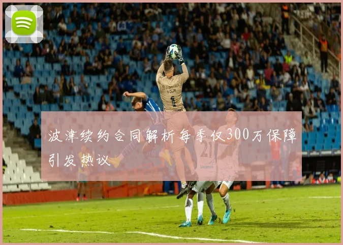 波津续约合同解析每季仅300万保障引发热议