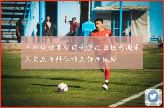 卡尔谈世界杯前受伤的困扰感谢家人女友与拜仁的支持与鼓励