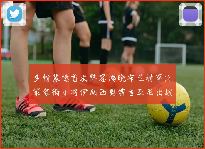 多特蒙德首发阵容揭晓布兰特萨比策领衔小将伊纳西奥雷吉亚尼出战