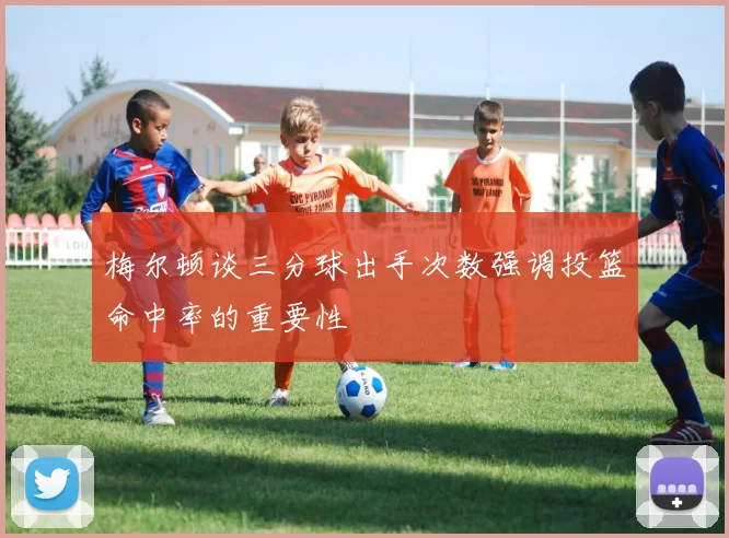 梅尔顿谈三分球出手次数强调投篮命中率的重要性