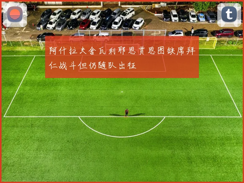 阿什拉夫舍瓦利耶恩贾恩图缺席拜仁战斗但仍随队出征