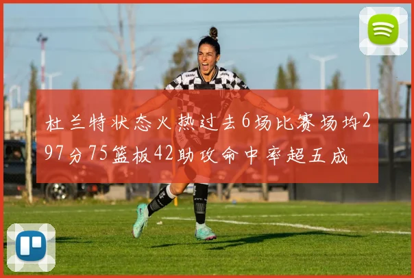 杜兰特状态火热过去6场比赛场均297分75篮板42助攻命中率超五成