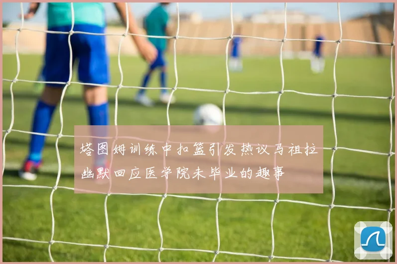 塔图姆训练中扣篮引发热议马祖拉幽默回应医学院未毕业的趣事