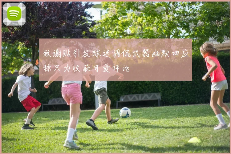 致谢贴引发球迷调侃武器幽默回应称只为收获可爱评论