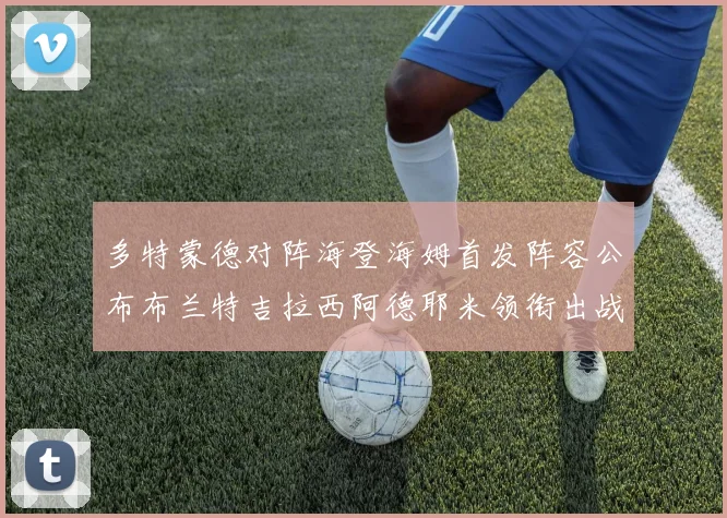 多特蒙德对阵海登海姆首发阵容公布布兰特吉拉西阿德耶米领衔出战