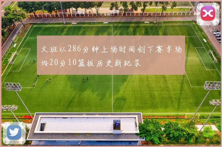 文班以286分钟上场时间创下赛季场均20分10篮板历史新纪录