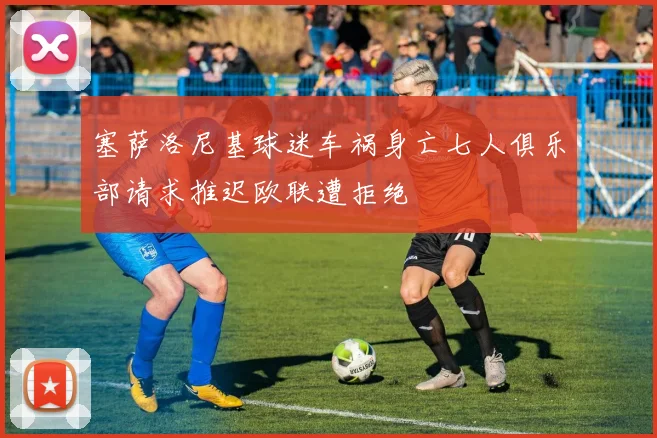 塞萨洛尼基球迷车祸身亡七人俱乐部请求推迟欧联遭拒绝