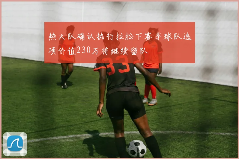 热火队确认执行拉松下赛季球队选项价值230万将继续留队