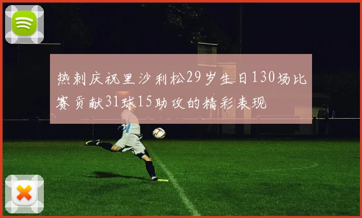热刺庆祝里沙利松29岁生日130场比赛贡献31球15助攻的精彩表现