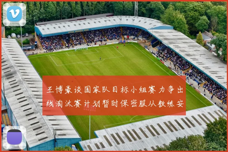 王博豪谈国家队目标小组赛力争出线淘汰赛计划暂时保密服从教练安排