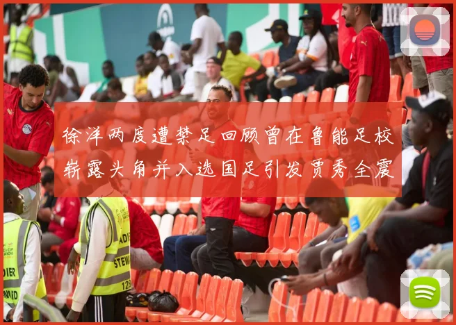 徐洋两度遭禁足回顾曾在鲁能足校崭露头角并入选国足引发贾秀全震惊