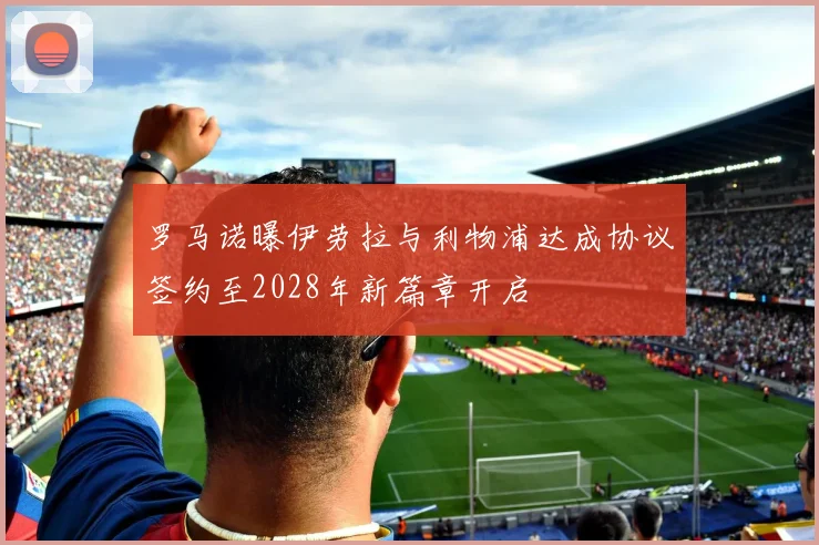 罗马诺曝伊劳拉与利物浦达成协议签约至2028年新篇章开启